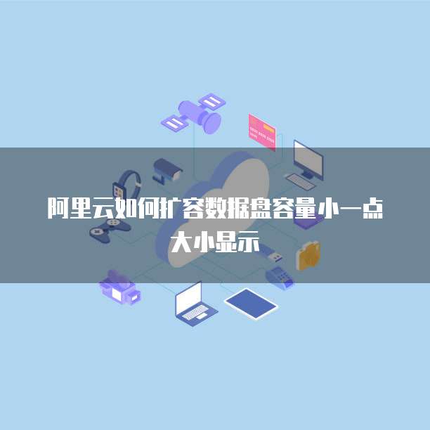 阿里云如何扩容数据盘容量小一点大小显示