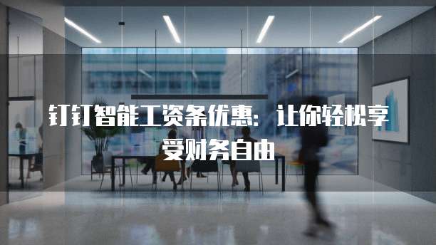 钉钉智能工资条优惠:让你轻松享受财务自由