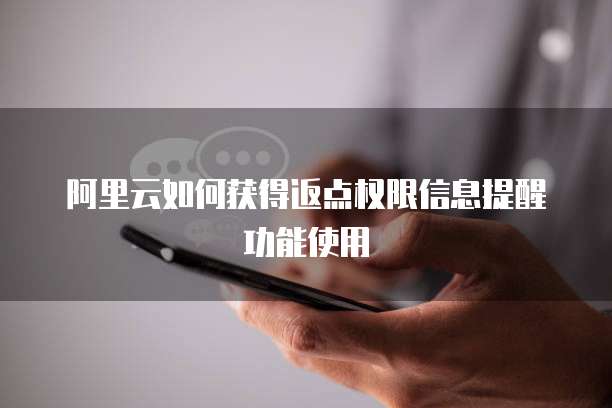 阿里云如何获得返点权限信息提醒功能使用