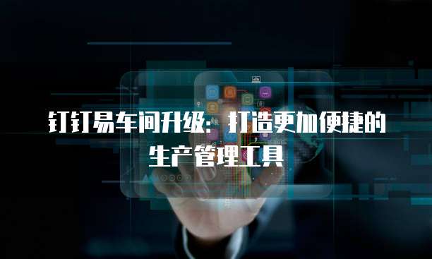 钉钉易车间升级:打造更加便捷的生产管理工具