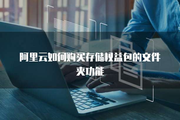 阿里云如何购买存储权益包的文件夹功能
