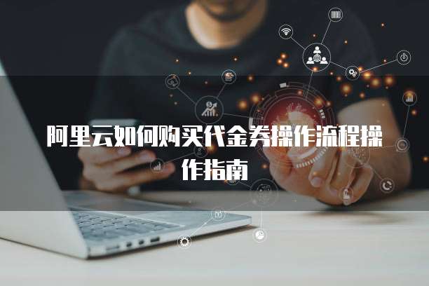 阿里云如何购买代金券操作流程操作指南