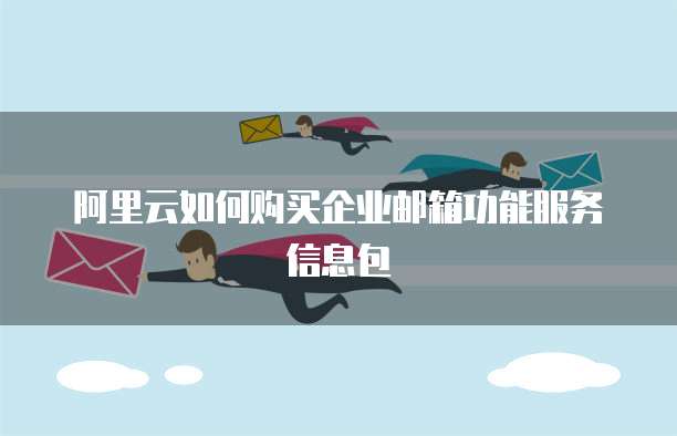 阿里云如何购买企业邮箱功能服务信息包