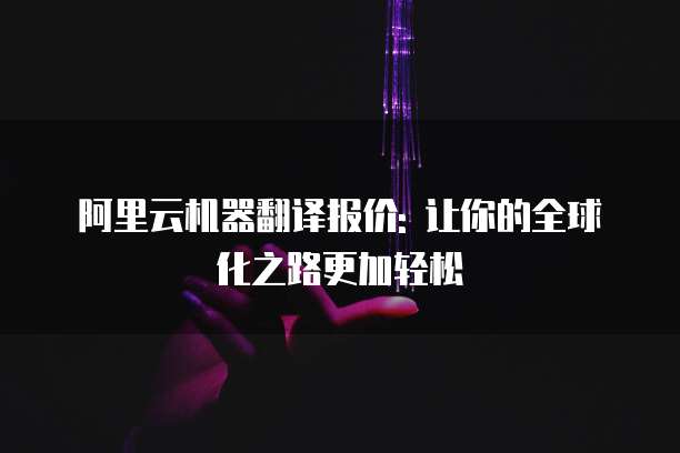 阿里云机器翻译报价: 让你的全球化之路更加轻松