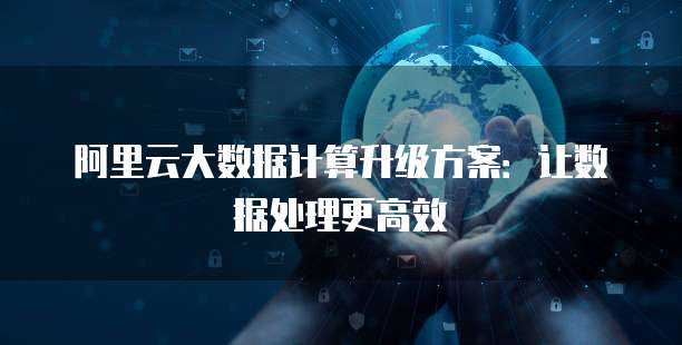 阿里云大数据计算升级方案:让数据处理更高效