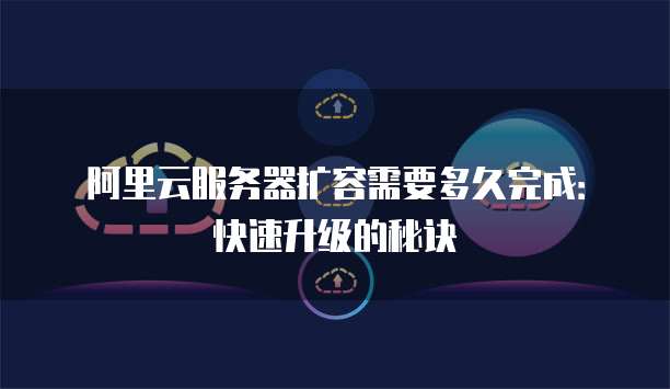 阿里云服务器扩容需要多久完成:快速升级的秘诀