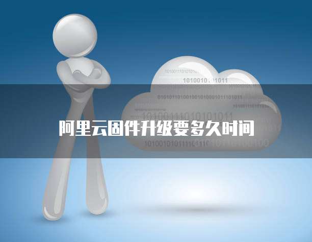 阿里云固件升级要多久时间