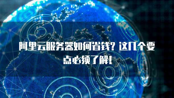 阿里云服务器如何省钱?这几个要点必须了解!