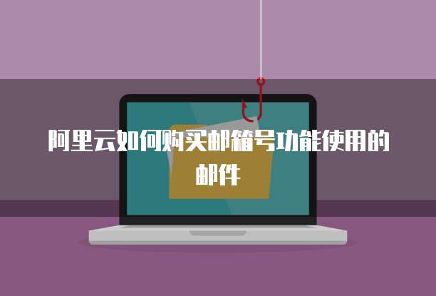 阿里云如何购买邮箱号功能使用的邮件