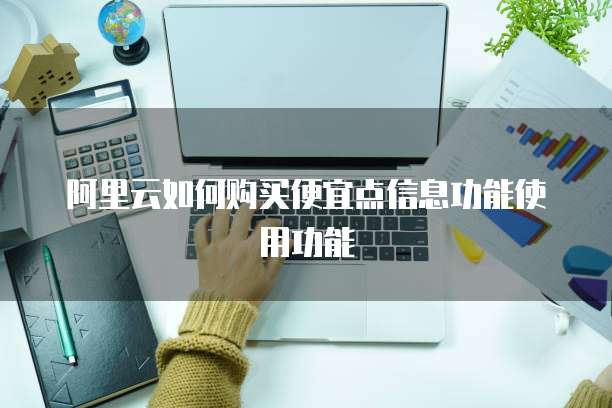 阿里云如何购买便宜点信息功能使用功能