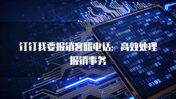 钉钉我要报销客服电话:高效处理报销事务
