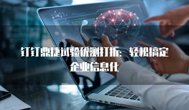 钉钉鼎捷试验优测打折:轻松搞定企业信息化
