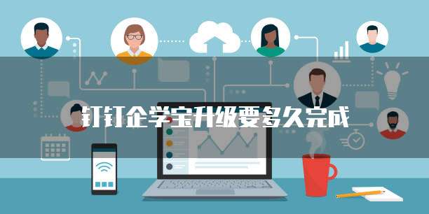 钉钉企学宝升级要多久完成
