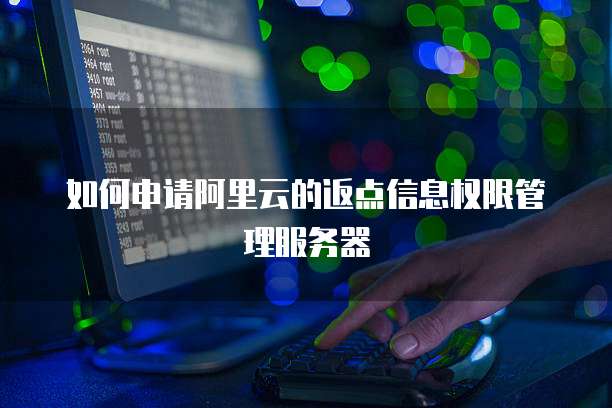 如何申请阿里云的返点信息权限管理服务器