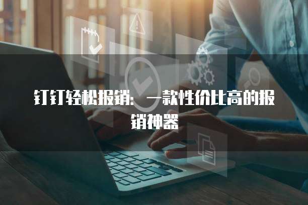 钉钉轻松报销：一款性价比高的报销神器