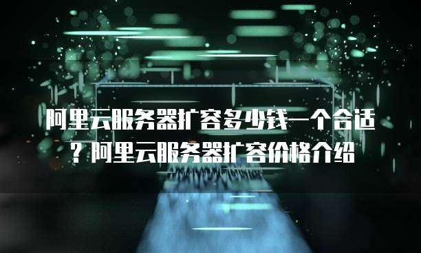 阿里云服务器扩容多少钱一个合适?阿里云服务器扩容价格介绍