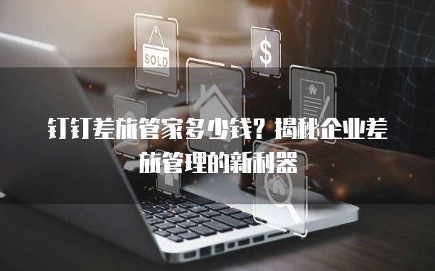 钉钉差旅管家多少钱?揭秘企业差旅管理的新利器