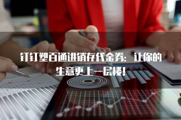 钉钉塑百通进销存代金券：让你的生意更上一层楼！