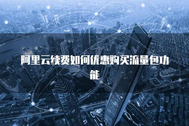 阿里云续费如何优惠购买流量包功能