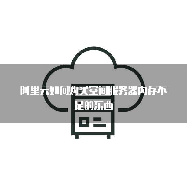 阿里云如何购买空间服务器内存不足的东西