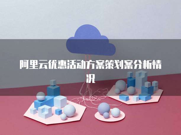 阿里云优惠活动方案策划案分析情况