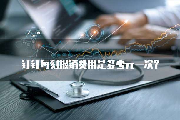 钉钉每刻报销费用是多少元一次？
