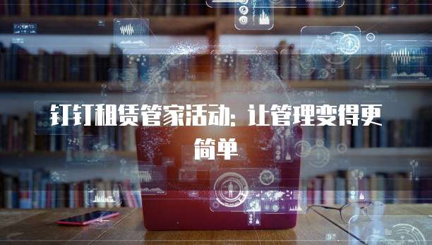 钉钉租赁管家活动: 让管理变得更简单