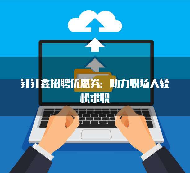 钉钉鑫招聘优惠券:助力职场人轻松求职