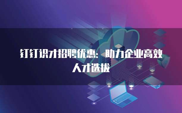 钉钉识才招聘优惠:助力企业高效人才选拔