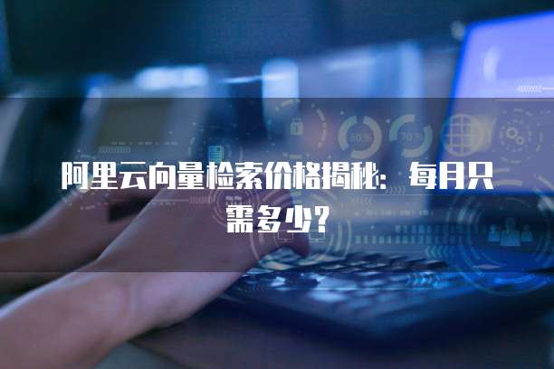 阿里云向量检索价格揭秘:每月只需多少?