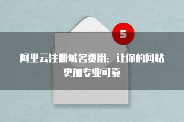 阿里云注册域名费用:让你的网站更加专业可靠