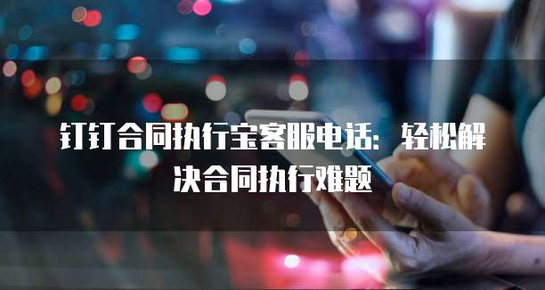 钉钉合同执行宝客服电话：轻松解决合同执行难题