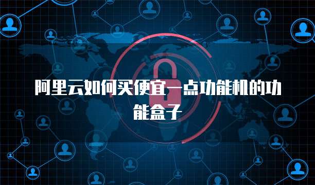 阿里云如何买便宜一点功能机的功能盒子