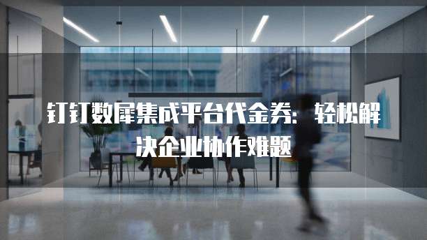 钉钉数犀集成平台代金券:轻松解决企业协作难题