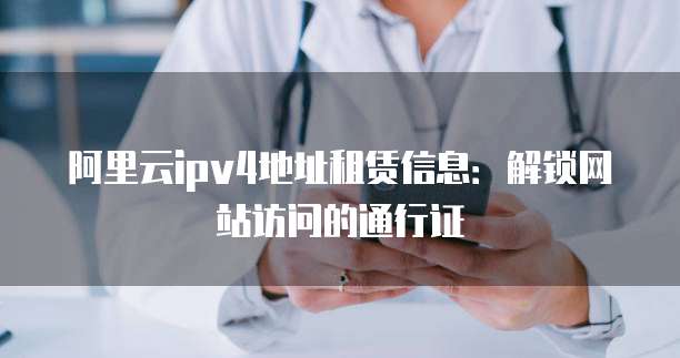 阿里云ipv4地址租赁信息：解锁网站访问的通行证