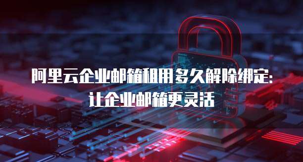 阿里云企业邮箱租用多久解除绑定:让企业邮箱更灵活