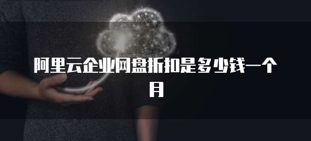阿里云企业网盘折扣是多少钱一个月