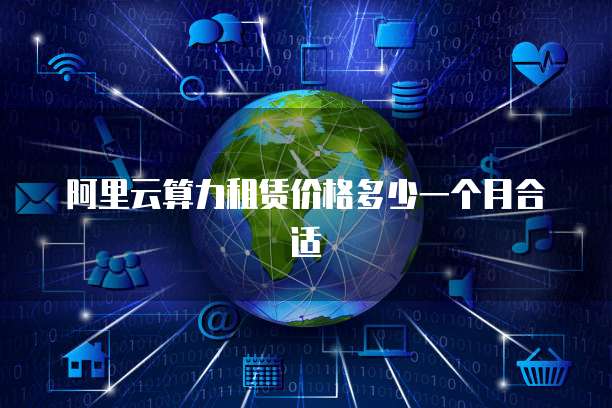 阿里云算力租赁价格多少一个月合适