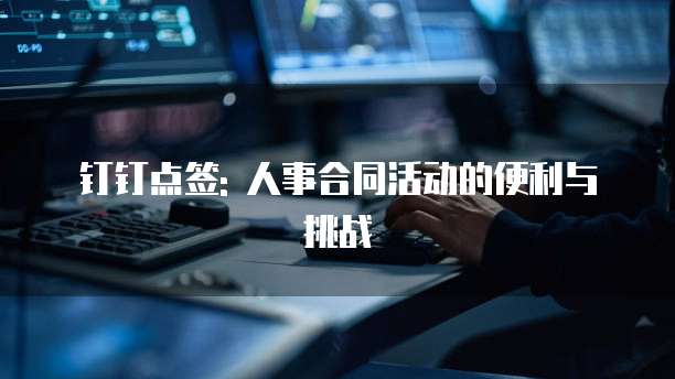 钉钉点签: 人事合同活动的便利与挑战