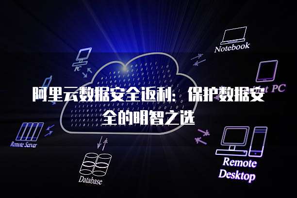 阿里云数据安全返利:保护数据安全的明智之选