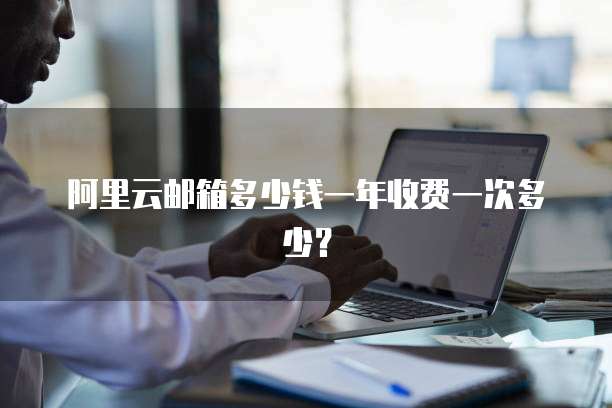 阿里云邮箱多少钱一年收费一次多少?