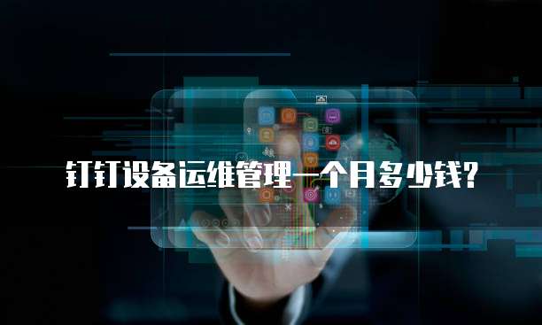 钉钉设备运维管理一个月多少钱？