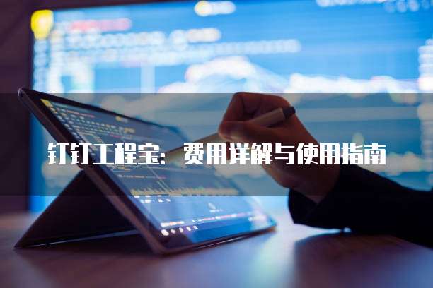 钉钉工程宝:费用详解与使用指南