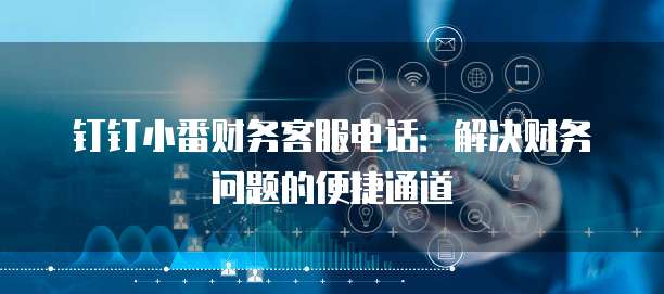 钉钉小番财务客服电话:解决财务问题的便捷通道