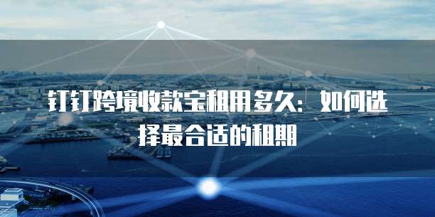 钉钉跨境收款宝租用多久:如何选择最合适的租期