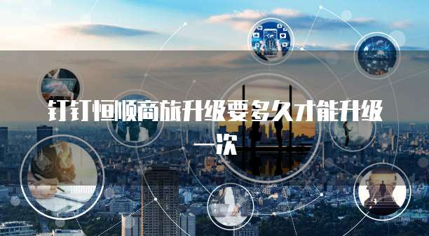钉钉恒顺商旅升级要多久才能升级一次