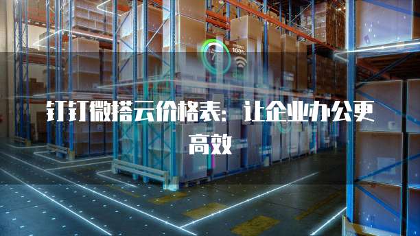 钉钉微搭云价格表:让企业办公更高效
