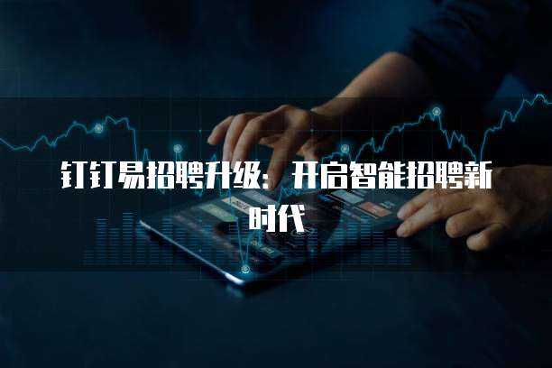 钉钉易招聘升级:开启智能招聘新时代
