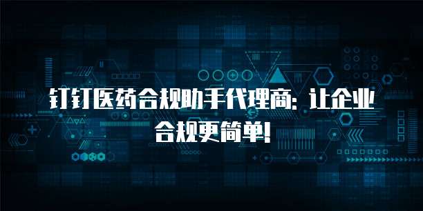 钉钉医药合规助手代理商: 让企业合规更简单!