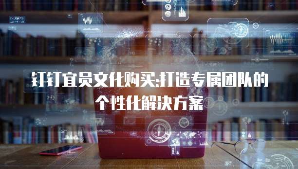 钉钉宜员文化购买:打造专属团队的个性化解决方案